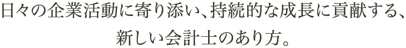 日々の企業活動に寄り添い、持続的な成長に貢献する、新しい会計士のあり方。